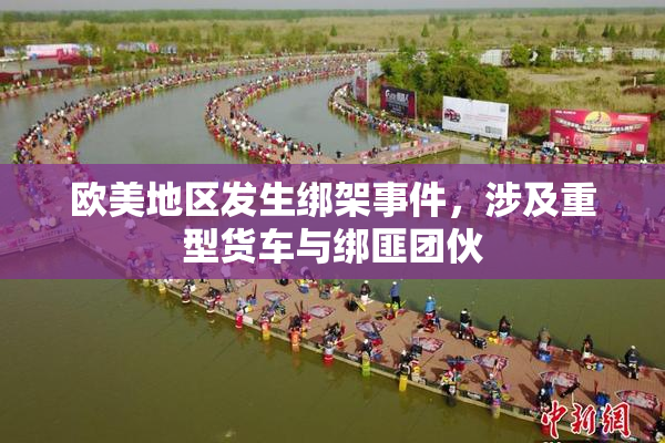 欧美地区发生绑架事件，涉及重型货车与绑匪团伙
