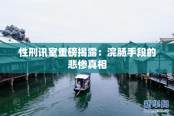 性刑讯室重磅揭露：浣肠手段的悲惨真相