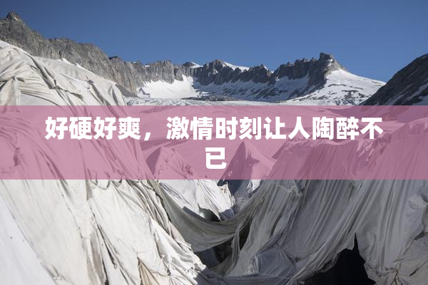 好硬好爽，激情时刻让人陶醉不已