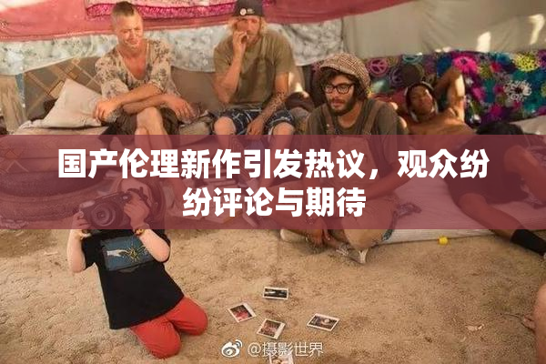 国产伦理新作引发热议，观众纷纷评论与期待