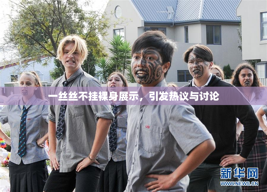 一丝丝不挂裸身展示，引发热议与讨论