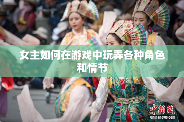 女主如何在游戏中玩弄各种角色和情节