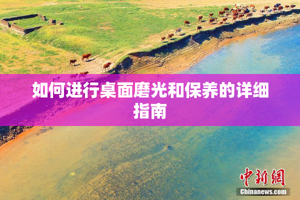 如何进行桌面磨光和保养的详细指南