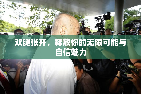 双腿张开，释放你的无限可能与自信魅力