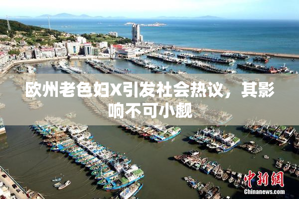 欧州老色妇X引发社会热议，其影响不可小觑