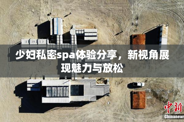 少妇私密spa体验分享，新视角展现魅力与放松