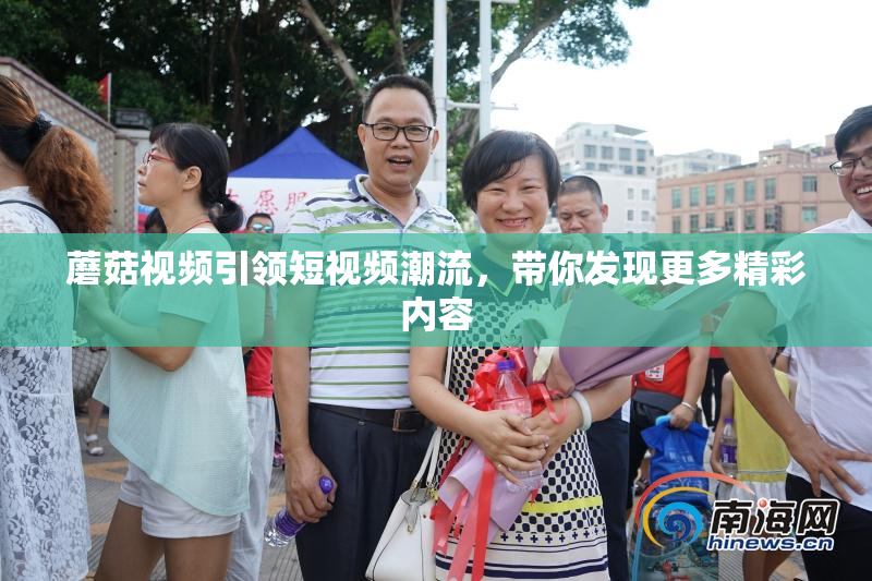 蘑菇视频引领短视频潮流，带你发现更多精彩内容