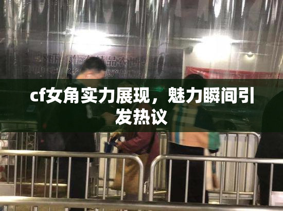 cf女角实力展现，魅力瞬间引发热议