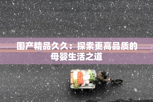 围产精品久久：探索更高品质的母婴生活之道