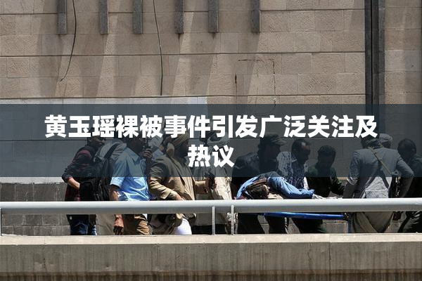 黄玉瑶裸被事件引发广泛关注及热议