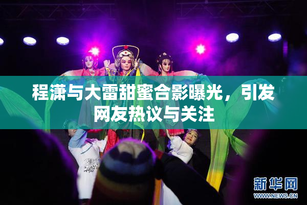 程潇与大雷甜蜜合影曝光，引发网友热议与关注