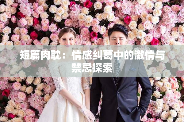 短篇肉耽：情感纠葛中的激情与禁忌探索