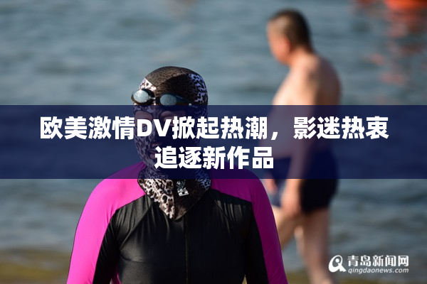 欧美激情DV掀起热潮，影迷热衷追逐新作品