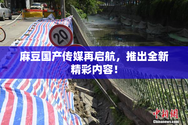 麻豆国产传媒再启航，推出全新精彩内容！