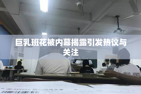 巨乳班花被内幕揭露引发热议与关注