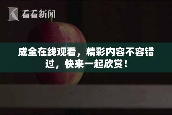 成全在线观看，精彩内容不容错过，快来一起欣赏！