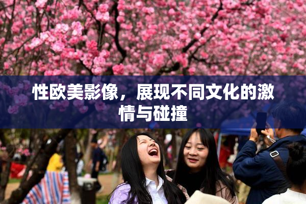 性欧美影像，展现不同文化的激情与碰撞