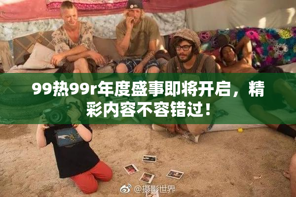99热99r年度盛事即将开启，精彩内容不容错过！