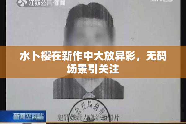 水卜樱在新作中大放异彩，无码场景引关注