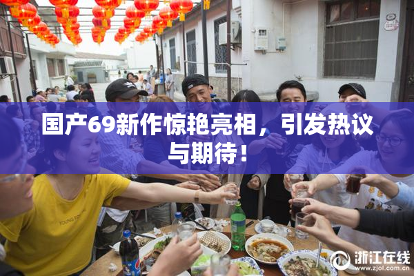 国产69新作惊艳亮相，引发热议与期待！