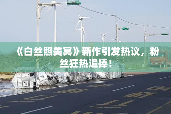 《白丝照美冥》新作引发热议，粉丝狂热追捧！