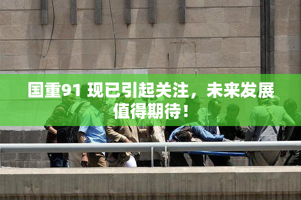 国重91 现已引起关注，未来发展值得期待！