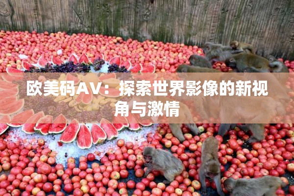 欧美码AV：探索世界影像的新视角与激情