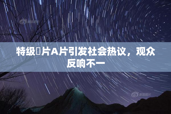 特级婬片A片引发社会热议，观众反响不一