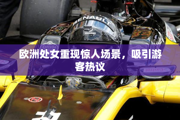 欧洲处女重现惊人场景，吸引游客热议