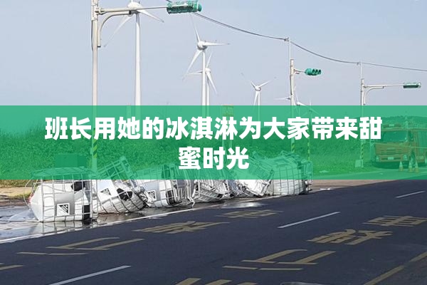 班长用她的冰淇淋为大家带来甜蜜时光