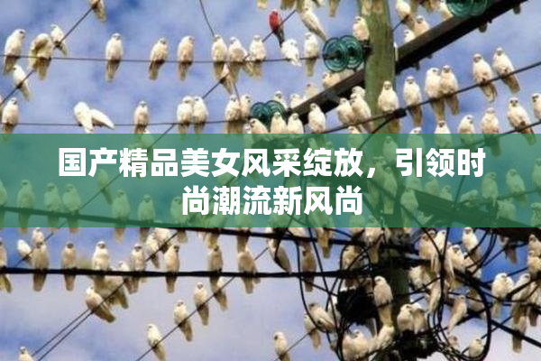 国产精品美女风采绽放，引领时尚潮流新风尚