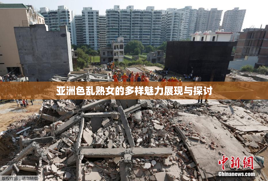 亚洲色乱熟女的多样魅力展现与探讨