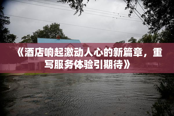 《酒店响起激动人心的新篇章，重写服务体验引期待》