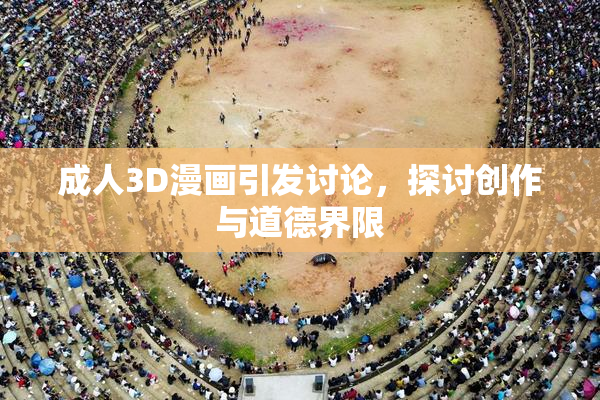 成人3D漫画引发讨论，探讨创作与道德界限