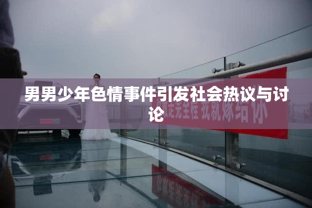 男男少年色情事件引发社会热议与讨论