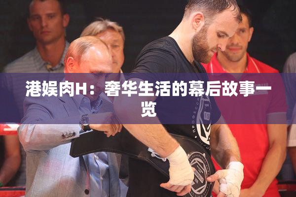 港娱肉H：奢华生活的幕后故事一览