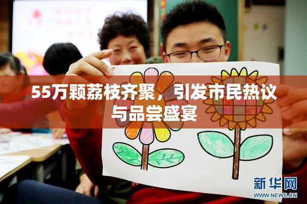 55万颗荔枝齐聚，引发市民热议与品尝盛宴