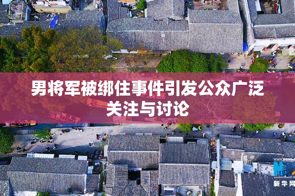 男将军被绑住事件引发公众广泛关注与讨论