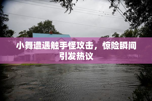 小舞遭遇触手怪攻击，惊险瞬间引发热议