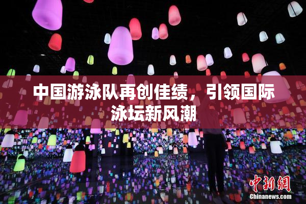中国游泳队再创佳绩，引领国际泳坛新风潮