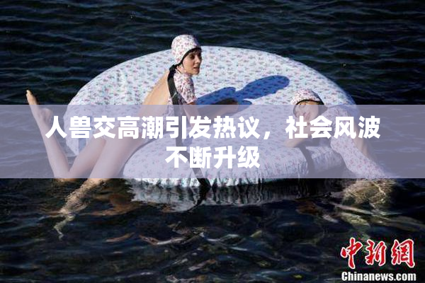 人兽交高潮引发热议，社会风波不断升级