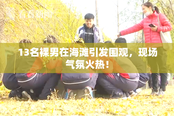 13名裸男在海滩引发围观，现场气氛火热！