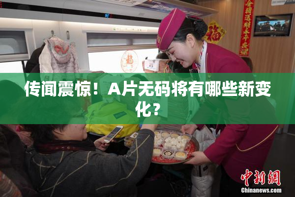 传闻震惊！A片无码将有哪些新变化？