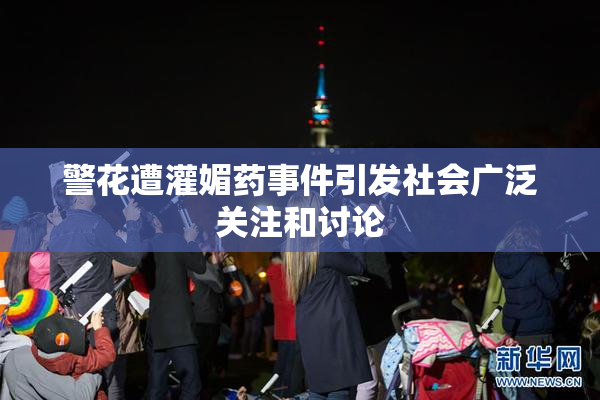 警花遭灌媚药事件引发社会广泛关注和讨论
