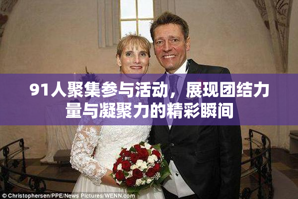 91人聚集参与活动，展现团结力量与凝聚力的精彩瞬间