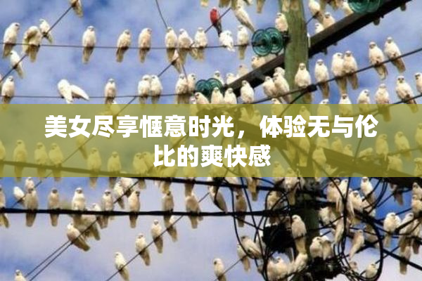 美女尽享惬意时光，体验无与伦比的爽快感