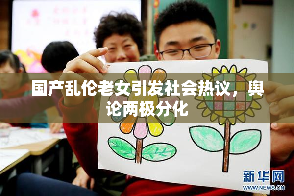 国产乱伦老女引发社会热议，舆论两极分化
