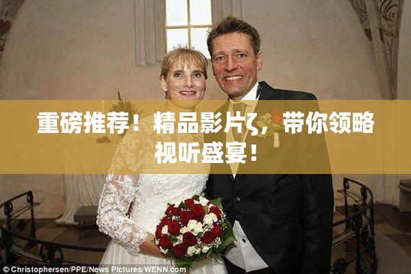 重磅推荐！精品影片ζ，带你领略视听盛宴！