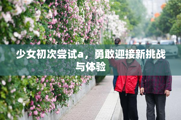 少女初次尝试a，勇敢迎接新挑战与体验