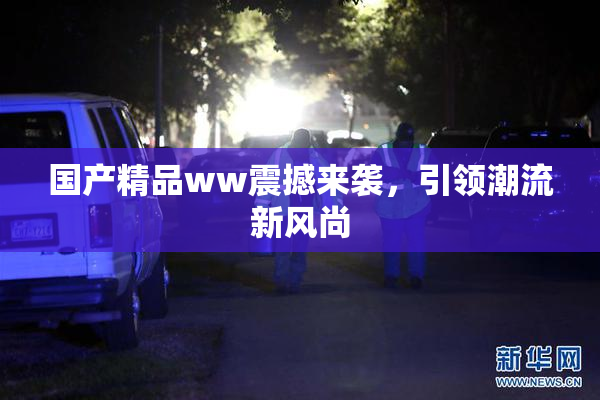 国产精品ww震撼来袭，引领潮流新风尚